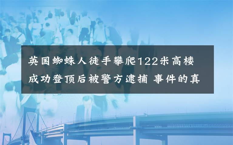 英国蜘蛛人徒手攀爬122米高楼 成功登顶后被警方逮捕 事件的真相是什么？