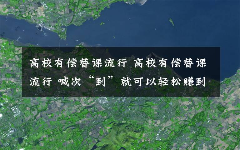 高校有偿替课流行 高校有偿替课流行 喊次“到”就可以轻松赚到一二十元钱