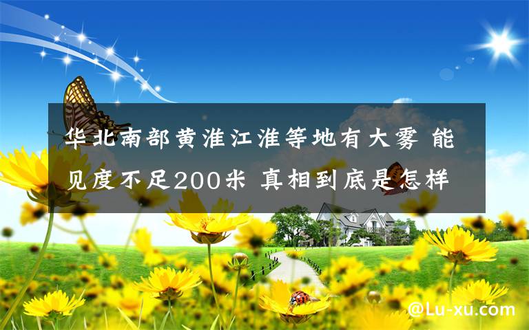 华北南部黄淮江淮等地有大雾 能见度不足200米 真相到底是怎样的？