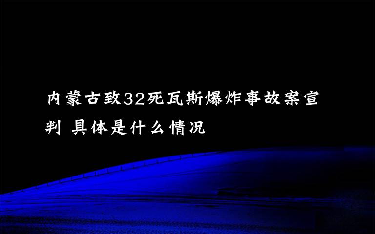 内蒙古致32死瓦斯爆炸事故案宣判 具体是什么情况