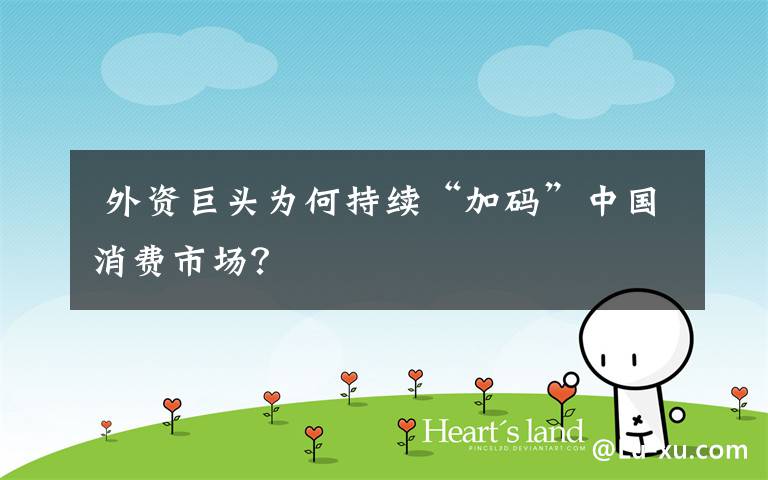  外资巨头为何持续“加码”中国消费市场？文章配图