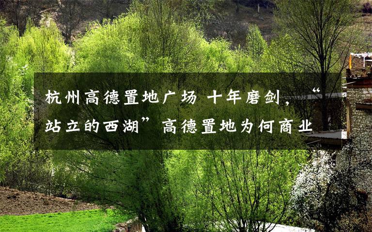 杭州高德置地广场 十年磨剑，“站立的西湖”高德置地为何商业拉胯？