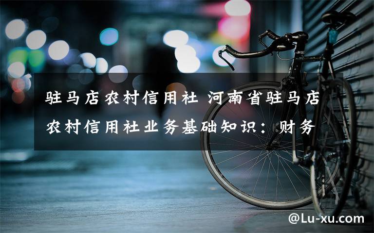 驻马店农村信用社 河南省驻马店农村信用社业务基础知识：财务会计