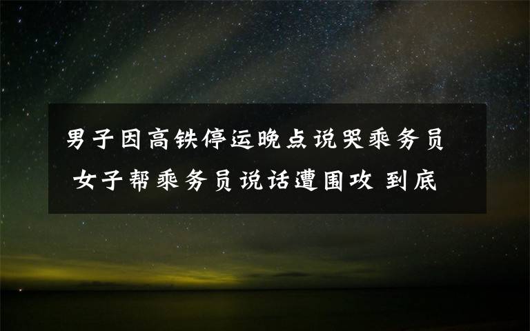 男子因高铁停运晚点说哭乘务员 女子帮乘务员说话遭围攻 到底是什么状况？