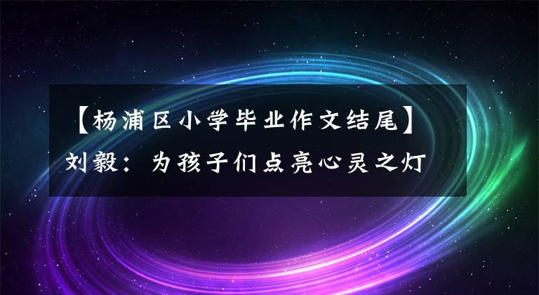 【杨浦区小学毕业作文结尾】刘毅：为孩子们点亮心灵之灯吧。