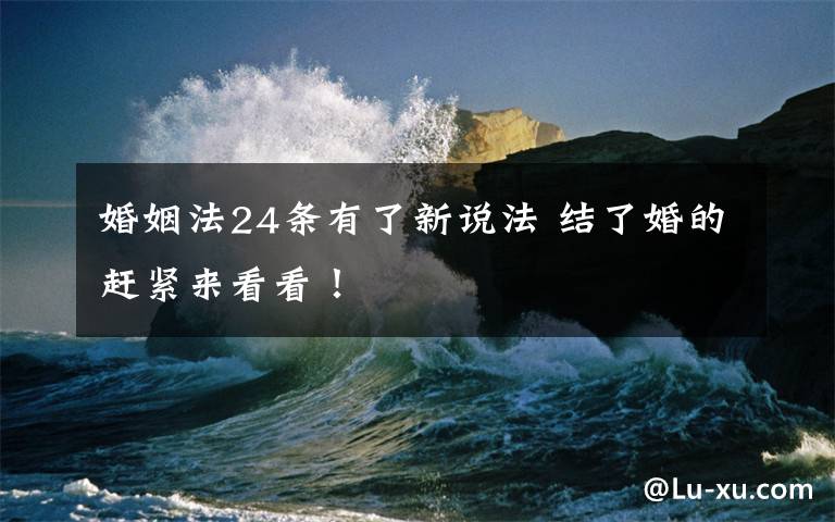 婚姻法24条有了新说法 结了婚的赶紧来看看！文章配图