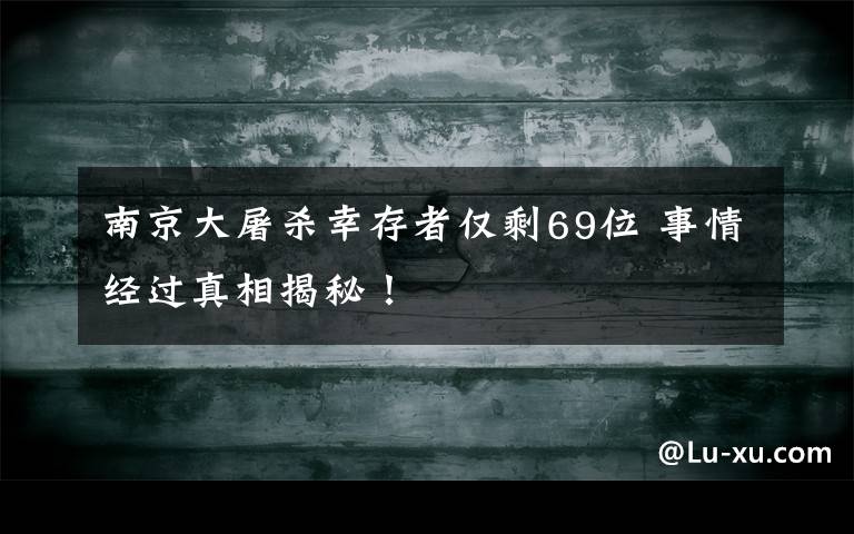 南京大屠杀幸存者仅剩69位 事情经过真相揭秘！