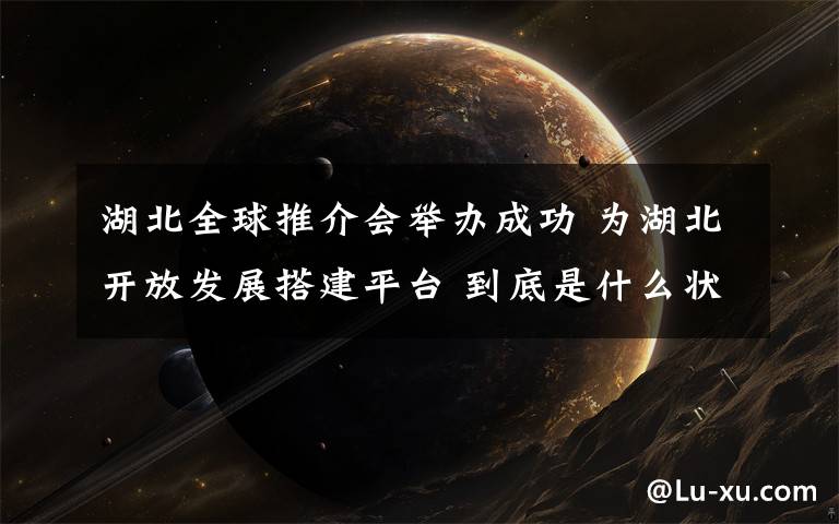 湖北全球推介会举办成功 为湖北开放发展搭建平台 到底是什么状况？