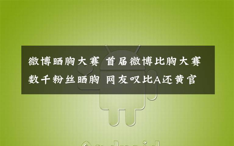 微博晒胸大赛 首届微博比胸大赛数千粉丝晒胸 网友叹比A还黄官方谢脑残粉