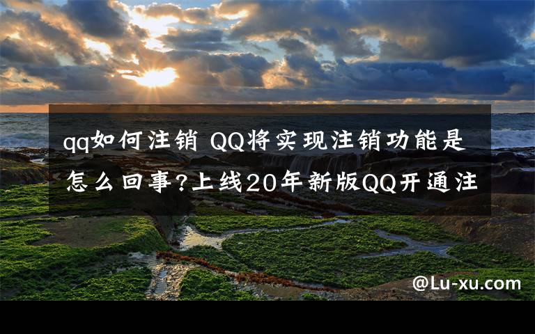 qq如何注销 QQ将实现注销功能是怎么回事?上线20年新版QQ开通注销功能