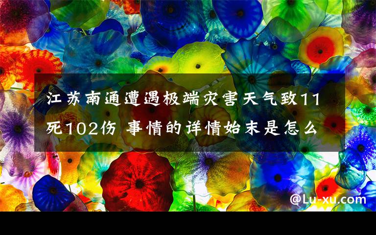 江苏南通遭遇极端灾害天气致11死102伤 事情的详情始末是怎么样了！