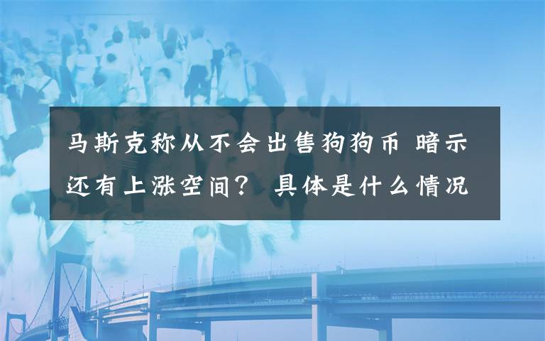 马斯克称从不会出售狗狗币 暗示还有上涨空间？ 具体是什么情况？