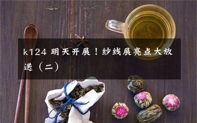 k124 明天开展！纱线展亮点大放送（二）