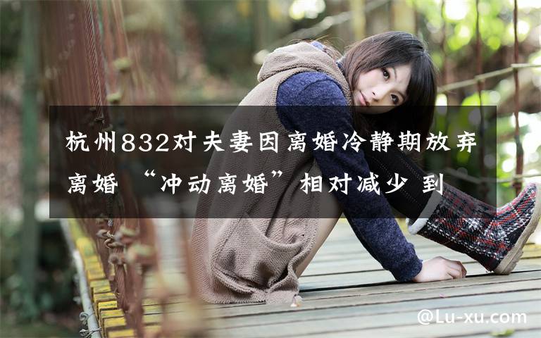 杭州832对夫妻因离婚冷静期放弃离婚 “冲动离婚”相对减少 到底什么情况呢？