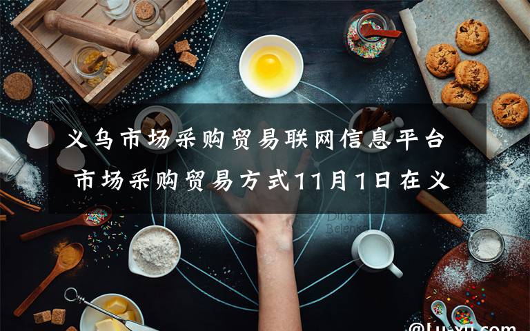 义乌市场采购贸易联网信息平台 市场采购贸易方式11月1日在义乌正式实施