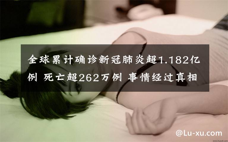 全球累计确诊新冠肺炎超1.182亿例 死亡超262万例 事情经过真相揭秘！