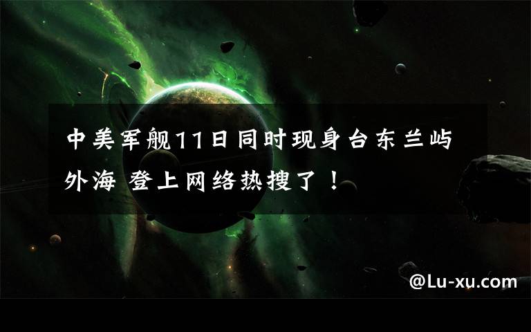 中美军舰11日同时现身台东兰屿外海 登上网络热搜了！