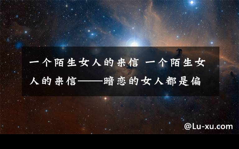 一个陌生女人的来信 一个陌生女人的来信——暗恋的女人都是偏执狂？！