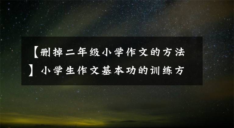 【删掉二年级小学作文的方法】小学生作文基本功的训练方法，父母必须收藏教孩子！