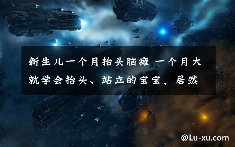 新生儿一个月抬头脑瘫 一个月大就学会抬头、站立的宝宝，居然是发育异常！有这些症状是，一定要带孩子去医院看看！