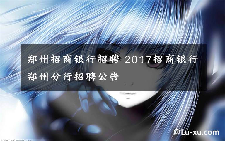 郑州招商银行招聘 2017招商银行郑州分行招聘公告