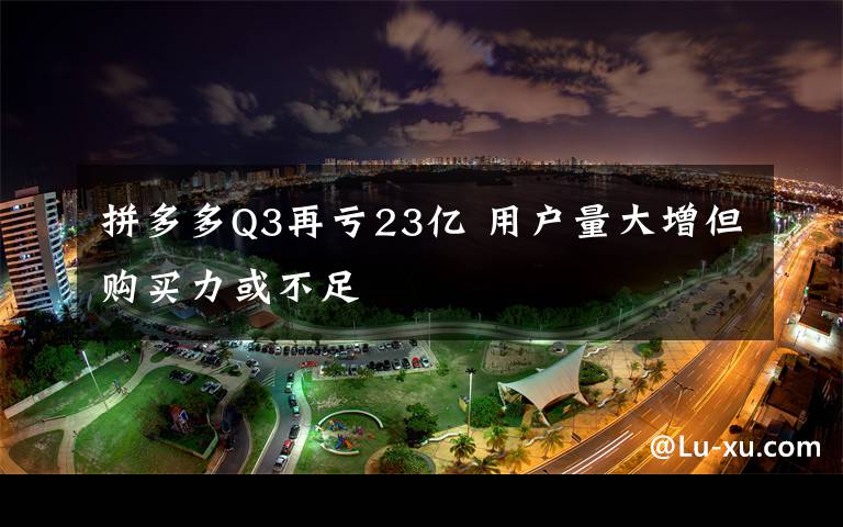 拼多多Q3再亏23亿 用户量大增但购买力或不足