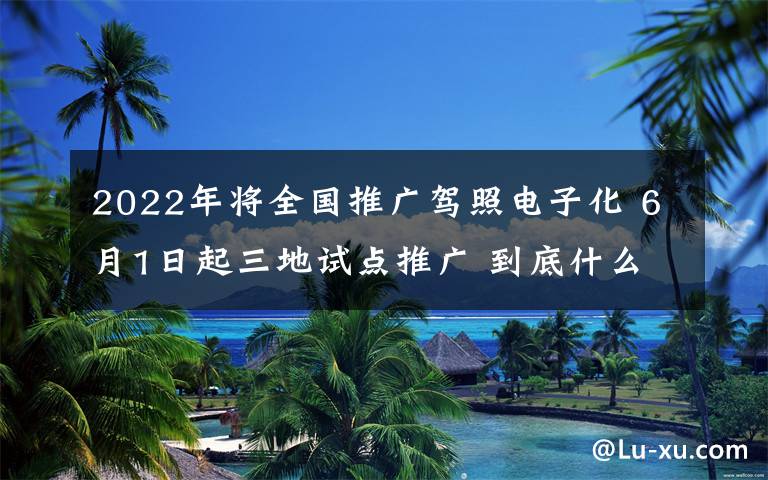 2022年将全国推广驾照电子化 6月1日起三地试点推广 到底什么情况呢？