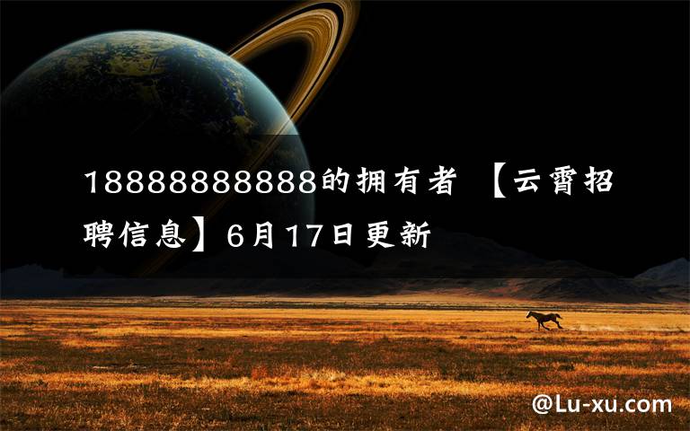 18888888888的拥有者 【云霄招聘信息】6月17日更新