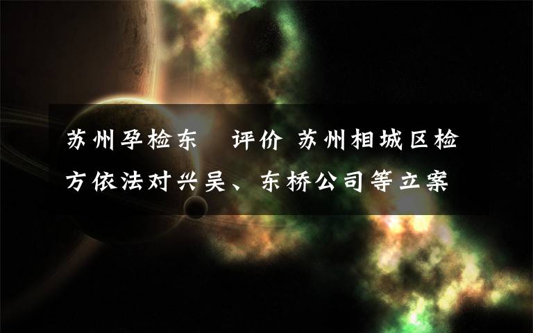 苏州孕检东呉评价 苏州相城区检方依法对兴吴、东桥公司等立案侦查