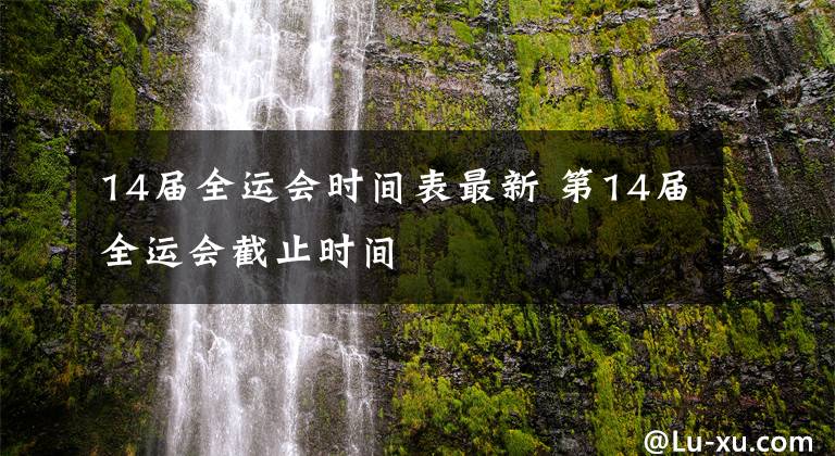 14届全运会时间表最新 第14届全运会截止时间