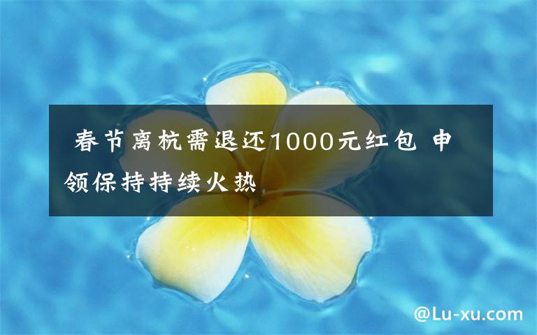  春节离杭需退还1000元红包 申领保持持续火热