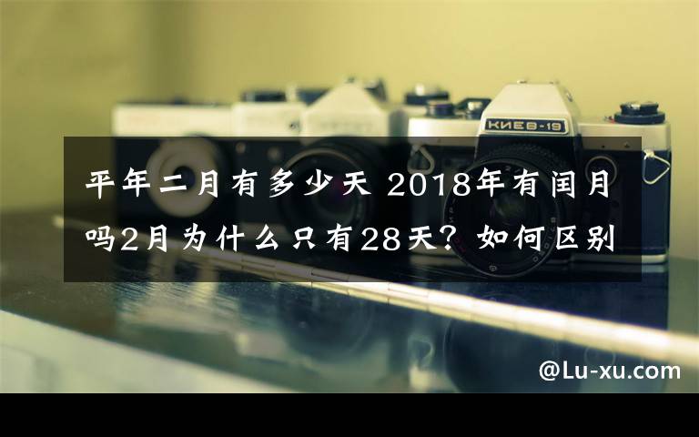 平年二月有多少天 2018年有闰月吗2月为什么只有28天？如何区别平年闰年2月有多少天