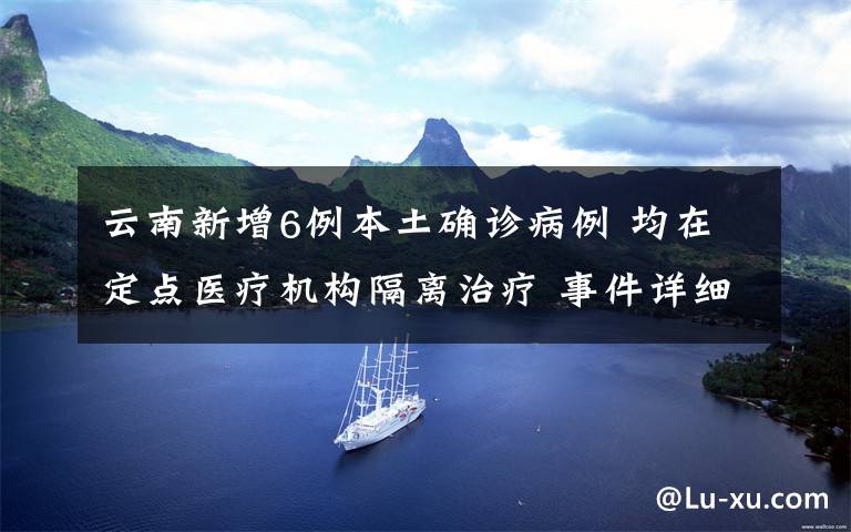 云南新增6例本土确诊病例 均在定点医疗机构隔离治疗 事件详细经过！