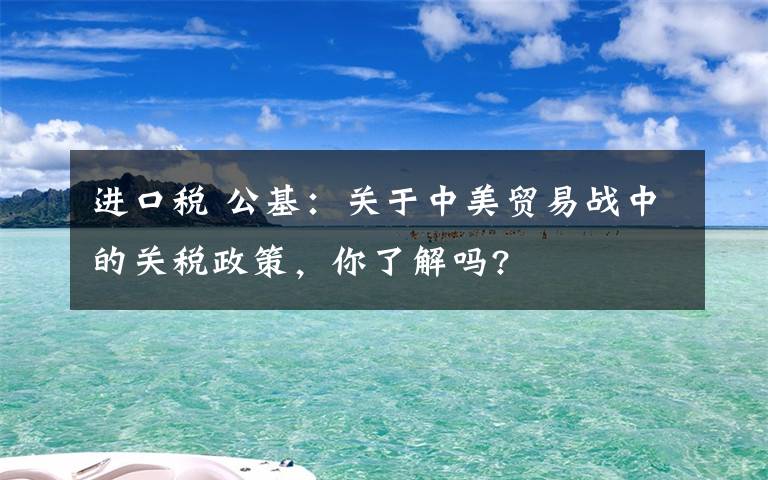 进口税 公基：关于中美贸易战中的关税政策，你了解吗?