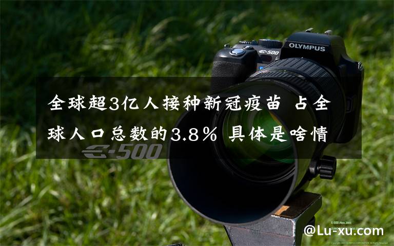 全球超3亿人接种新冠疫苗 占全球人口总数的3.8％ 具体是啥情况?