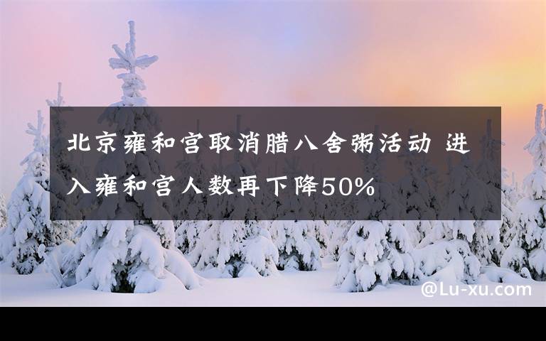北京雍和宫取消腊八舍粥活动 进入雍和宫人数再下降50%