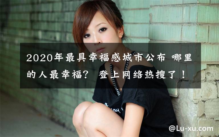 2020年最具幸福感城市公布 哪里的人最幸福？ 登上网络热搜了！