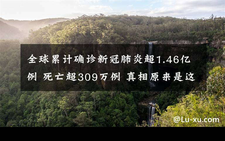 全球累计确诊新冠肺炎超1.46亿例 死亡超309万例 真相原来是这样！