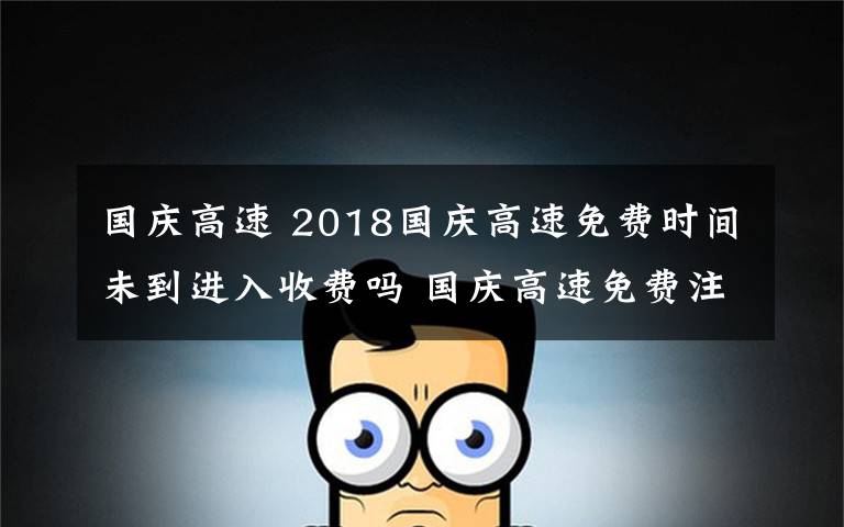 国庆高速 2018国庆高速免费时间未到进入收费吗 国庆高速免费注意事项