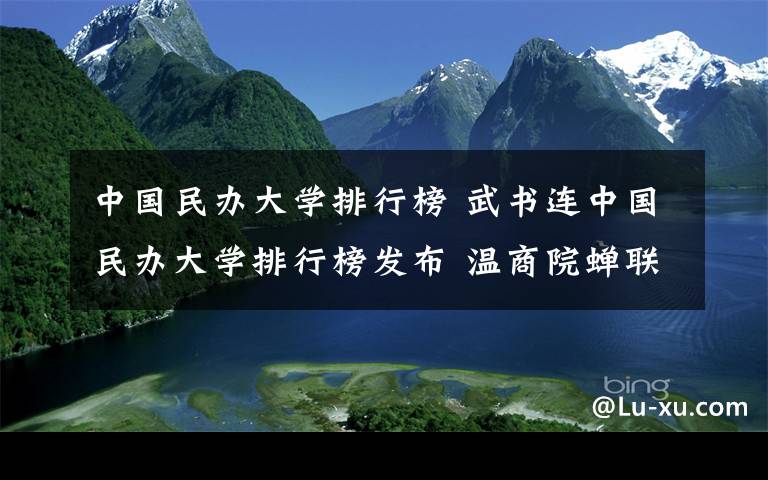 中国民办大学排行榜 武书连中国民办大学排行榜发布 温商院蝉联“双第一”