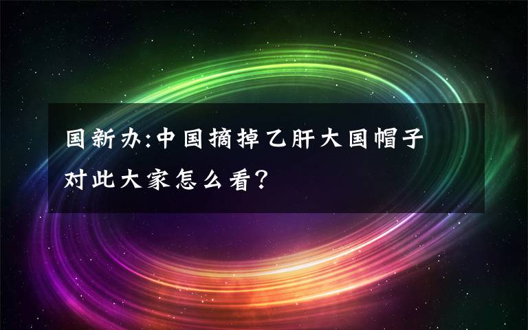 国新办:中国摘掉乙肝大国帽子 对此大家怎么看？