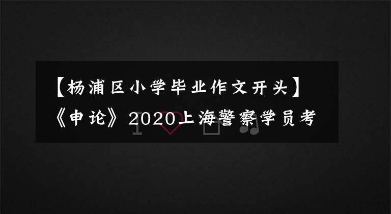 【杨浦区小学毕业作文开头】《申论》2020上海警察学员考试阅读资料：写作开始技巧你值得拥有