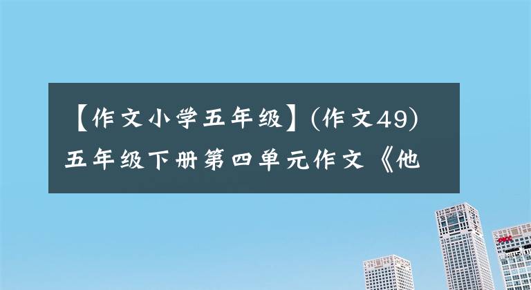 【作文小学五年级】(作文49)五年级下册第四单元作文《他-达》，集中于收藏学习。