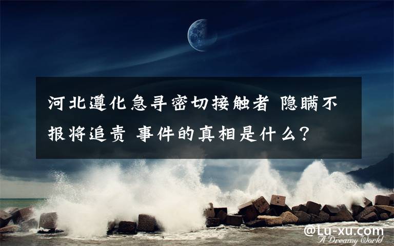 河北遵化急寻密切接触者 隐瞒不报将追责 事件的真相是什么？