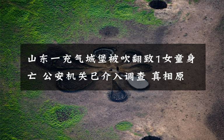 山东一充气城堡被吹翻致1女童身亡 公安机关已介入调查 真相原来是这样！