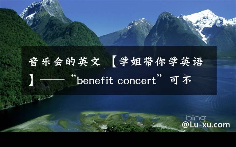 音乐会的英文 【学姐带你学英语】——“benefit concert”可不是“有利的音乐会”！