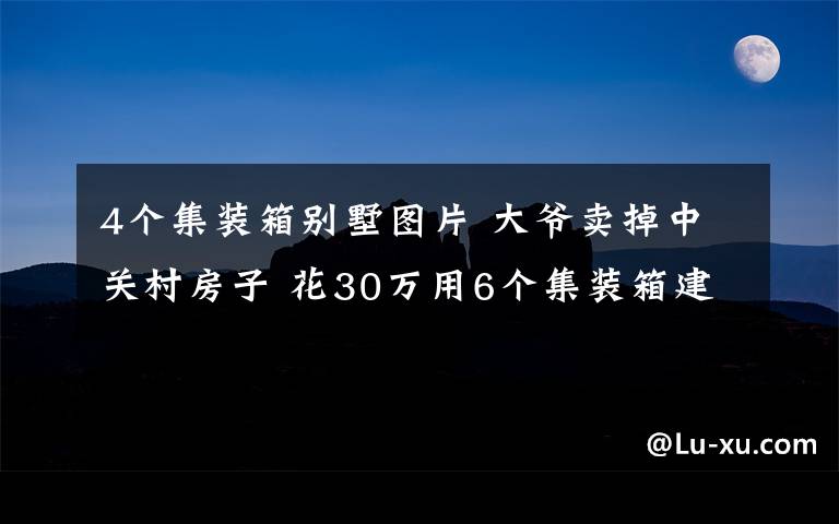 4个集装箱别墅图片 大爷卖掉中关村房子 花30万用6个集装箱建别墅