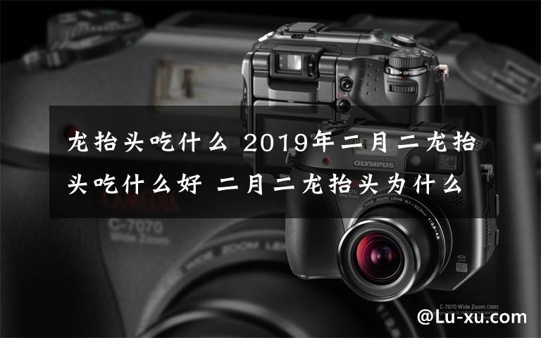 龙抬头吃什么 2019年二月二龙抬头吃什么好 二月二龙抬头为什么要吃春饼又叫吃龙鳞？