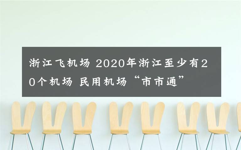 浙江飞机场 2020年浙江至少有20个机场 民用机场“市市通”