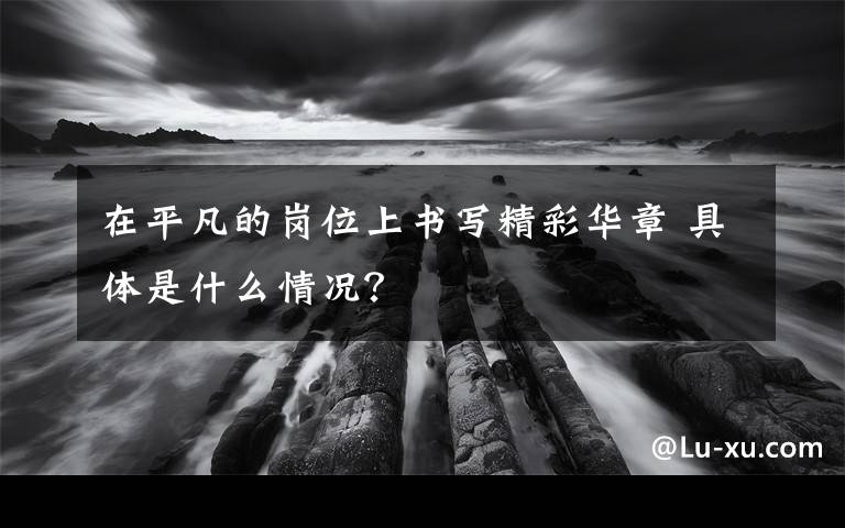 在平凡的岗位上书写精彩华章 具体是什么情况？